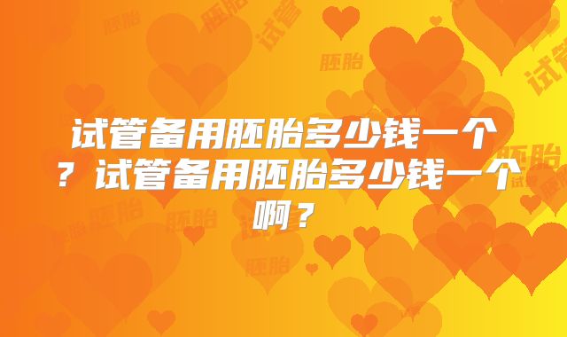 试管备用胚胎多少钱一个？试管备用胚胎多少钱一个啊？