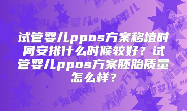 试管婴儿ppos方案移植时间安排什么时候较好？试管婴儿ppos方案胚胎质量怎么样？