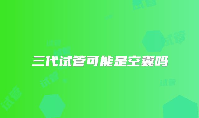 三代试管可能是空囊吗
