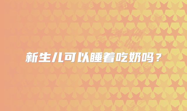 新生儿可以睡着吃奶吗？