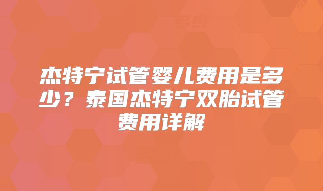 杰特宁试管婴儿费用是多少？泰国杰特宁双胎试管费用详解