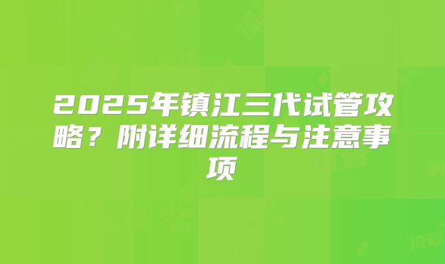 2025年镇江三代试管攻略？附详细流程与注意事项