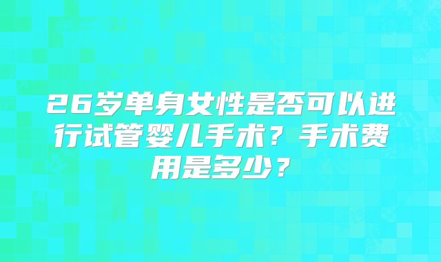 26岁单身女性是否可以进行试管婴儿手术?手术费用是多少?
