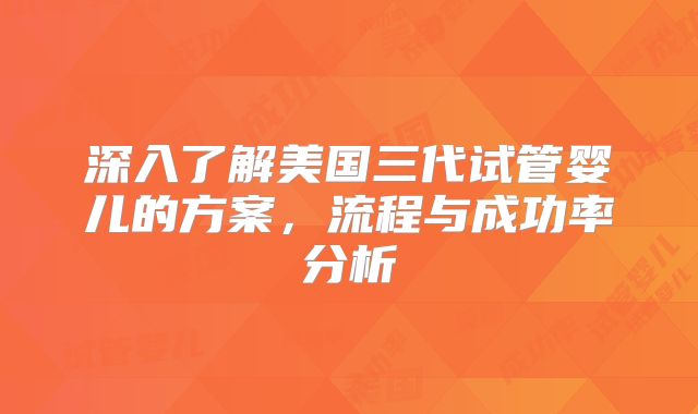 深入了解美国三代试管婴儿的方案，流程与成功率分析