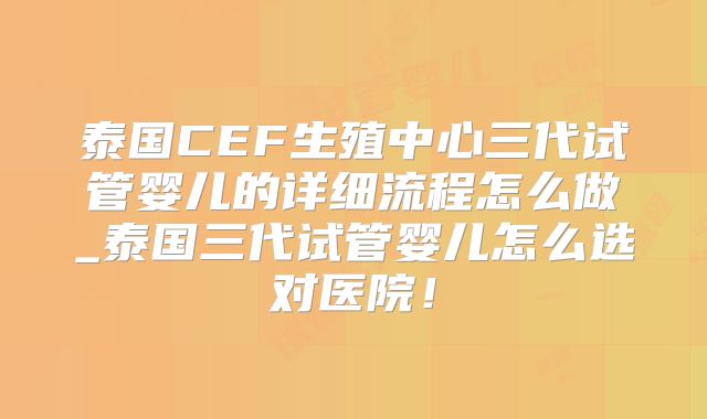 泰国CEF生殖中心三代试管婴儿的详细流程怎么做_泰国三代试管婴儿怎么选对医院!
