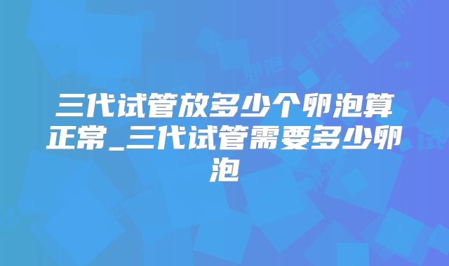 三代试管放多少个卵泡算正常_三代试管需要多少卵泡