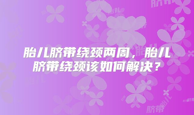 胎儿脐带绕颈两周，胎儿脐带绕颈该如何解决？