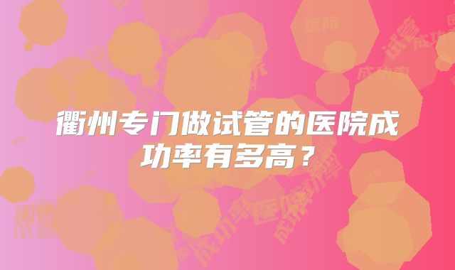 衢州专门做试管的医院成功率有多高？