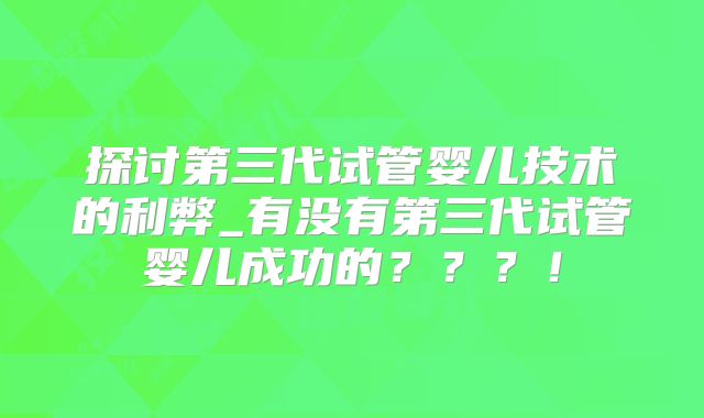 探讨第三代试管婴儿技术的利弊_有没有第三代试管婴儿成功的？？？！