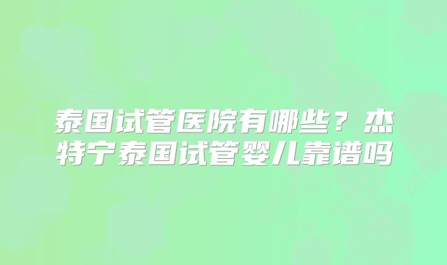 泰国试管医院有哪些?杰特宁泰国试管婴儿靠谱吗