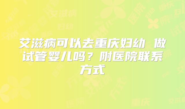 艾滋病可以去重庆妇幼 做试管婴儿吗?附医院联系方式