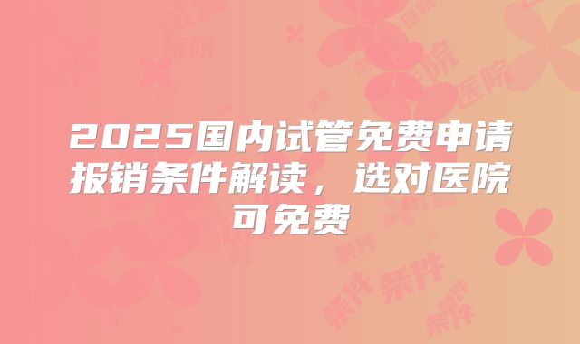 2025国内试管免费申请报销条件解读，选对医院可免费