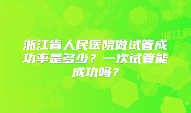 浙江省人民医院做试管成功率是多少?一次试管能成功吗?