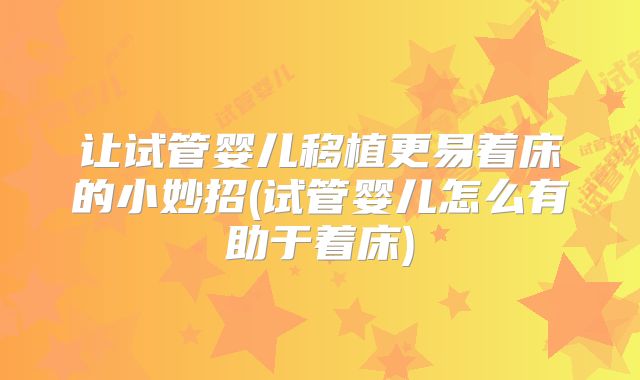 让试管婴儿移植更易着床的小妙招(试管婴儿怎么有助于着床)
