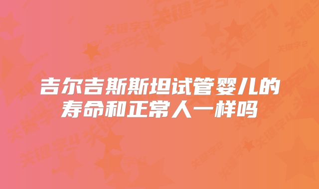 吉尔吉斯斯坦试管婴儿的寿命和正常人一样吗