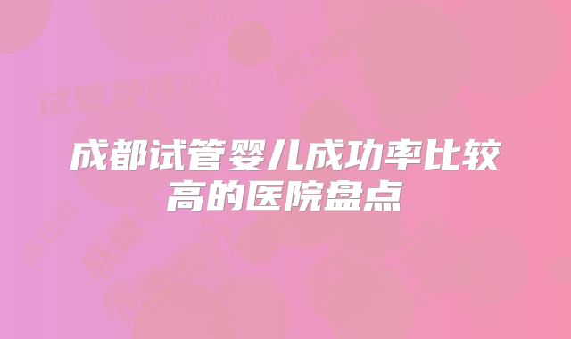 成都试管婴儿成功率比较高的医院盘点