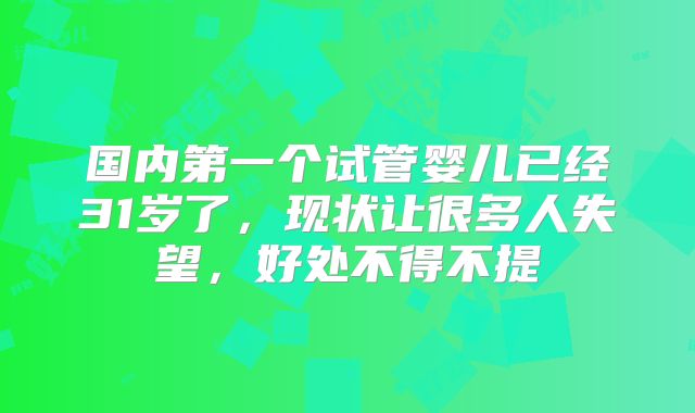 国内第一个试管婴儿已经31岁了，现状让很多人失望，好处不得不提