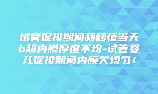 试管促排期间和移植当天b超内膜厚度不均-试管婴儿促排期间内膜欠均匀！