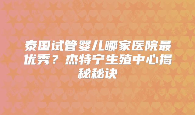 泰国试管婴儿哪家医院最优秀？杰特宁生殖中心揭秘秘诀