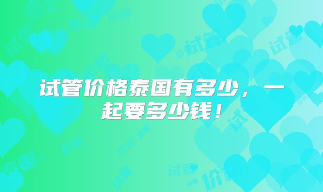 试管价格泰国有多少，一起要多少钱！