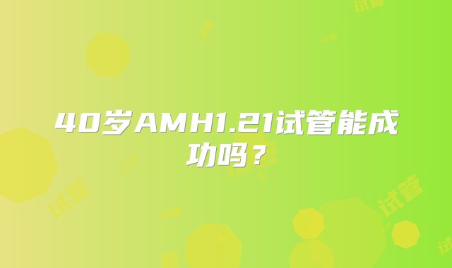 40岁AMH1.21试管能成功吗？