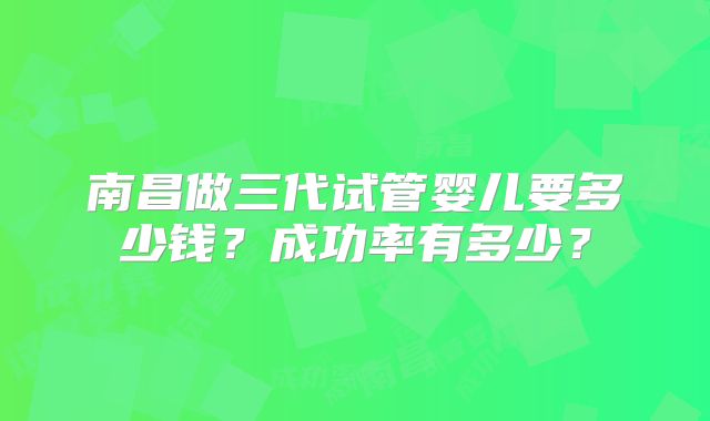 南昌做三代试管婴儿要多少钱？成功率有多少？