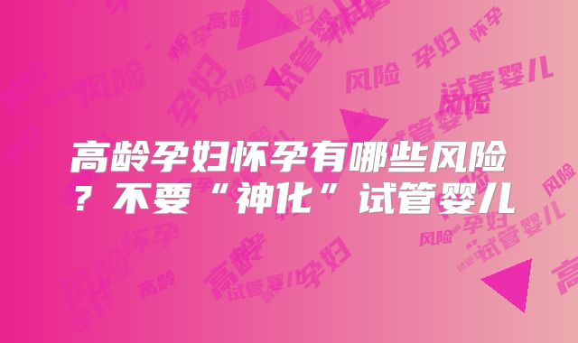 高龄孕妇怀孕有哪些风险?不要“神化”试管婴儿