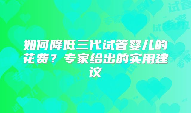 如何降低三代试管婴儿的花费？专家给出的实用建议