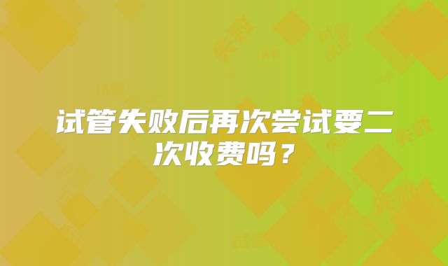 试管失败后再次尝试要二次收费吗？