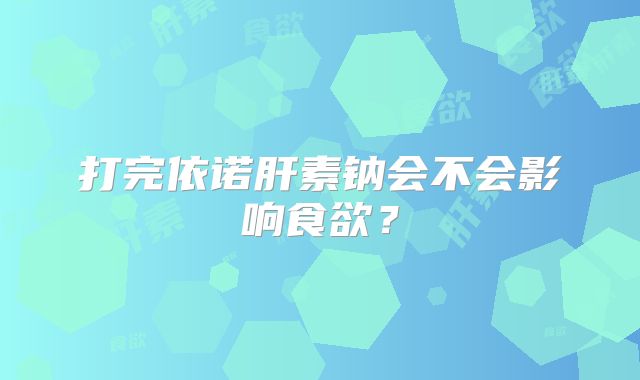 打完依诺肝素钠会不会影响食欲？