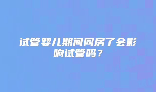 试管婴儿期间同房了会影响试管吗？