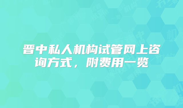 晋中私人机构试管网上咨询方式，附费用一览