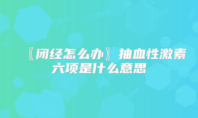 〖闭经怎么办〗抽血性激素六项是什么意思
