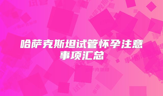 哈萨克斯坦试管怀孕注意事项汇总