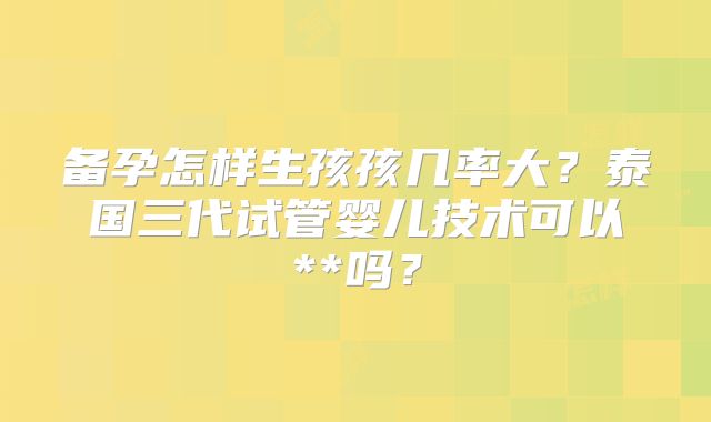 备孕怎样生孩孩几率大?泰国三代试管婴儿技术可以**吗?