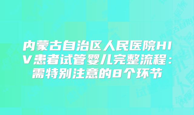 内蒙古自治区人民医院HIV患者试管婴儿完整流程：需特别注意的8个环节