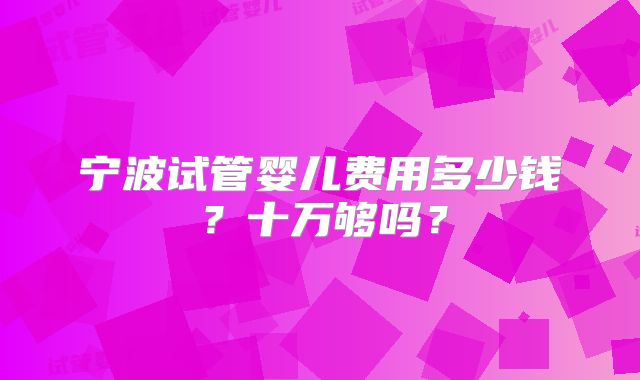 宁波试管婴儿费用多少钱？十万够吗？
