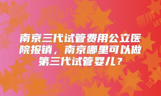 南京三代试管费用公立医院报销，南京哪里可以做第三代试管婴儿？