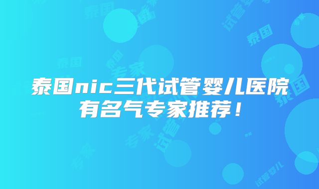 泰国nic三代试管婴儿医院有名气专家推荐！