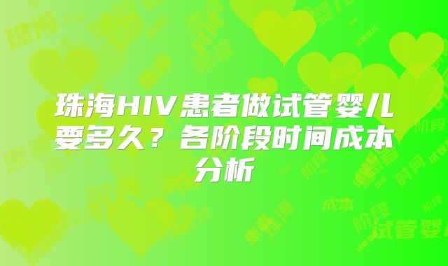 珠海HIV患者做试管婴儿要多久？各阶段时间成本分析