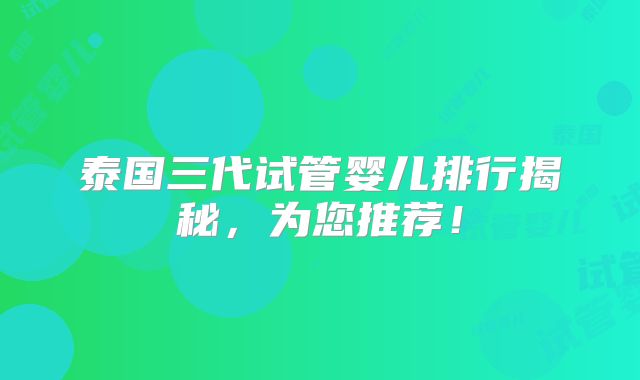 泰国三代试管婴儿排行揭秘,为您推荐!