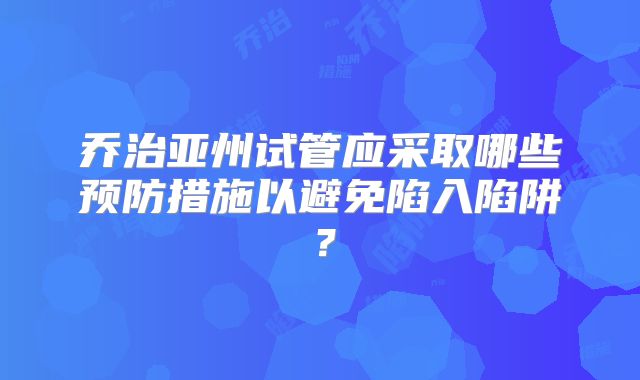 乔治亚州试管应采取哪些预防措施以避免陷入陷阱？