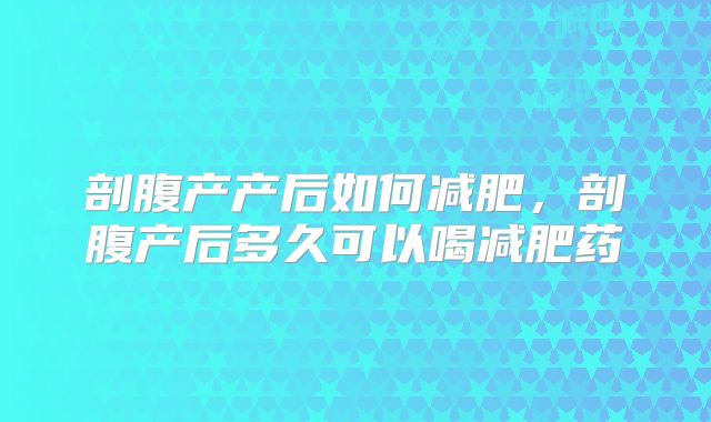 剖腹产产后如何减肥，剖腹产后多久可以喝减肥药