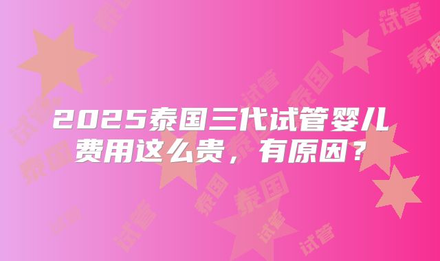 2025泰国三代试管婴儿费用这么贵,有原因?