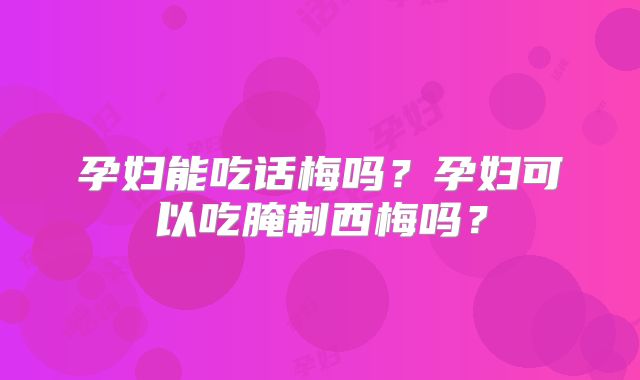 孕妇能吃话梅吗？孕妇可以吃腌制西梅吗？