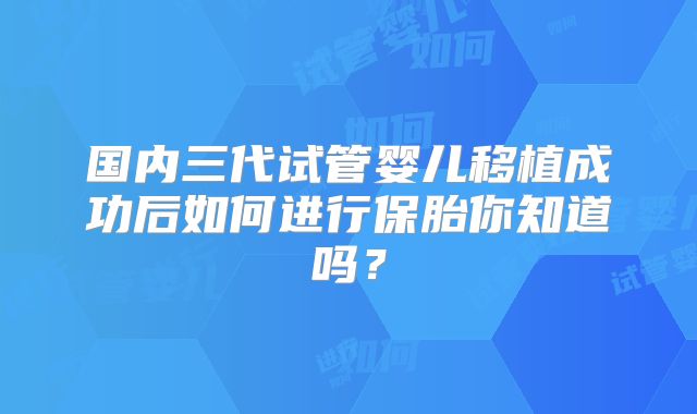 国内三代试管婴儿移植成功后如何进行保胎你知道吗？