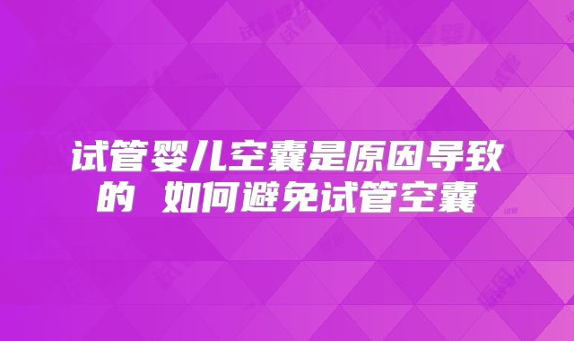 试管婴儿空囊是原因导致的 如何避免试管空囊