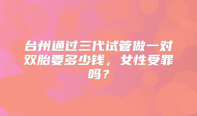 台州通过三代试管做一对双胎要多少钱，女性受罪吗？