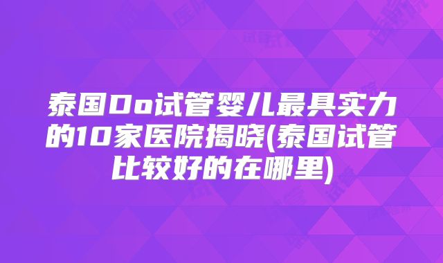 泰国Do试管婴儿最具实力的10家医院揭晓(泰国试管比较好的在哪里)