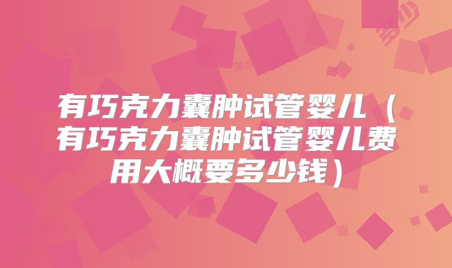 有巧克力囊肿试管婴儿(有巧克力囊肿试管婴儿费用大概要多少钱)